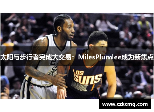 太阳与步行者完成大交易：MilesPlumlee成为新焦点