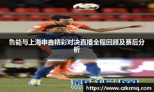 鲁能与上海申鑫精彩对决直播全程回顾及赛后分析
